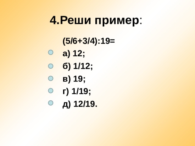 4.Реши пример : (5/6+3/4):19= а) 12; б) 1/12; в) 19; г) 1/19; д) 12/19. 
