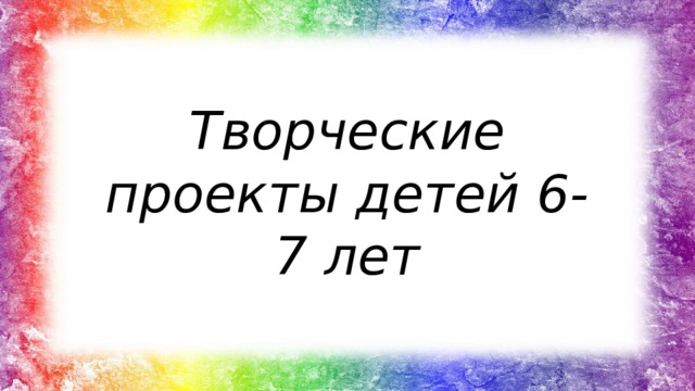 Творческие проекты детей 6-7 лет 