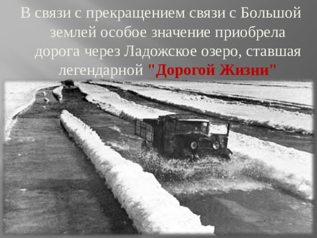 В связи с прекращением связи с Большой землей особое значение приобрела дорога через Ладожское озеро, ставшая легендарной 