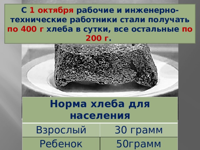 С 1 октября рабочие и инженерно-технические работники стали получать по 400 г хлеба в сутки, все остальные по 200 г . Норма хлеба для населения Взрослый Ребенок 30 грамм 50грамм 