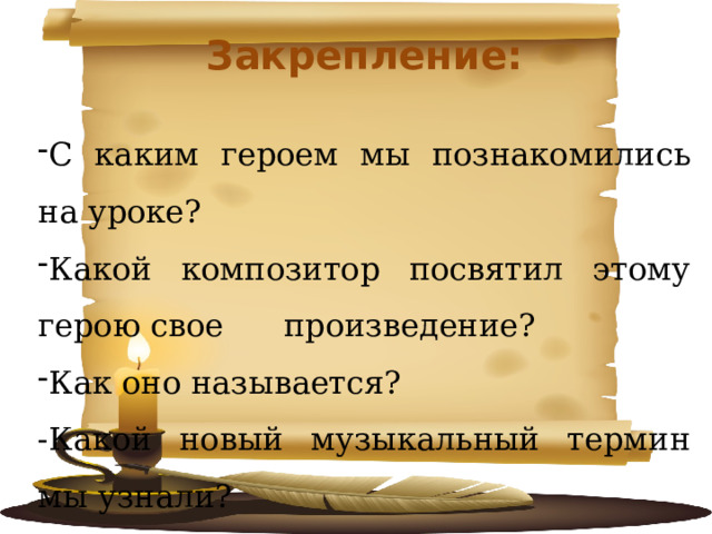  Закрепление:  С каким героем мы познакомились на уроке? Какой композитор посвятил этому герою свое произведение? Как оно называется? -Какой новый музыкальный термин мы узнали? 