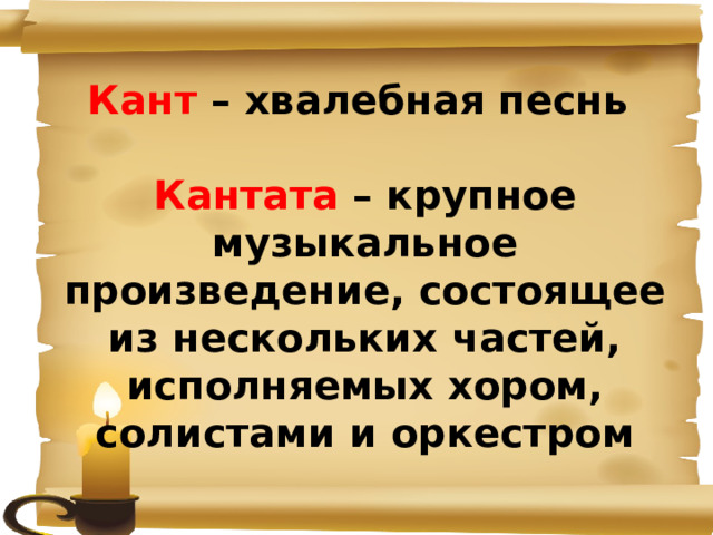 Кант – хвалебная песнь  Кантата – крупное музыкальное произведение, состоящее из нескольких частей, исполняемых хором, солистами и оркестром    