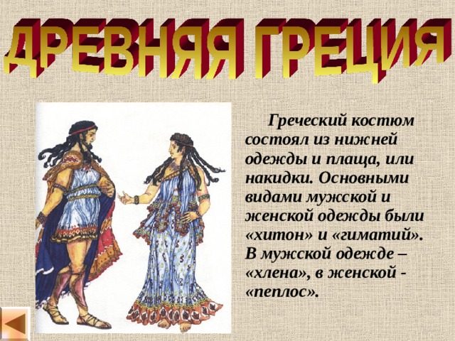  Греческий костюм состоял из нижней одежды и плаща, или накидки. Основными видами мужской и женской одежды были «хитон» и «гиматий». В мужской одежде – «хлена», в женской - «пеплос». 