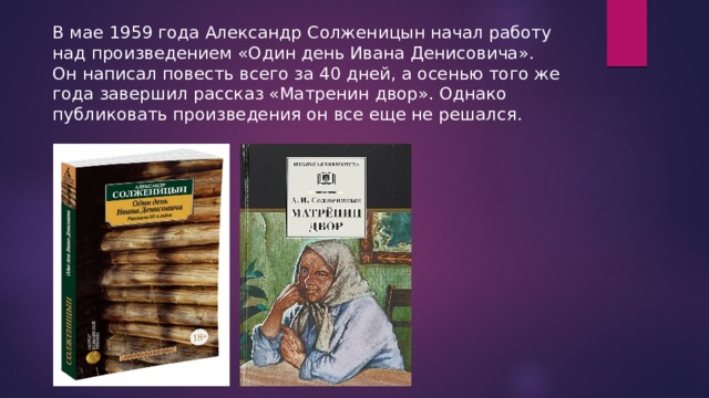 В мае 1959 года Александр Солженицын начал работу над произведением «Один день Ивана Денисовича». Он написал повесть всего за 40 дней, а осенью того же года завершил рассказ «Матренин двор». Однако публиковать произведения он все еще не решался. 