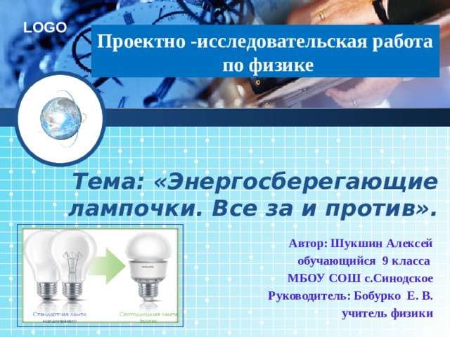 Проектно -исследовательская работа  по физике Тема: «Энергосберегающие лампочки. Все за и против». Автор: Шукшин Алексей  обучающийся 9 класса МБОУ СОШ с.Синодское  Руководитель: Бобурко Е. В.  учитель физики 