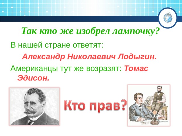 Так кто же изобрел лампочку? В нашей стране ответят:  Александр Николаевич Лодыгин.  Американцы тут же возразят:  Томас Эдисон. 
