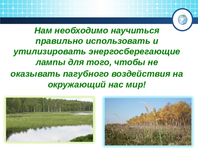 Нам необходимо научиться правильно использовать и утилизировать энергосберегающие лампы для того, чтобы не оказывать пагубного воздействия на  окружающий нас мир! 