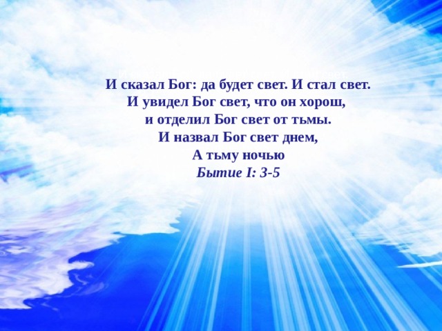 И сказал Бог: да будет свет. И стал свет. И увидел Бог свет, что он хорош, и отделил Бог свет от тьмы. И назвал Бог свет днем, А тьму ночью Бытие I : 3-5 И сказал Бог: да будет свет. И стал свет. И увидел Бог свет, что он хорош, и отделил Бог свет от тьмы. И назвал Бог свет днем, А тьму ночью Бытие I : 3-5  