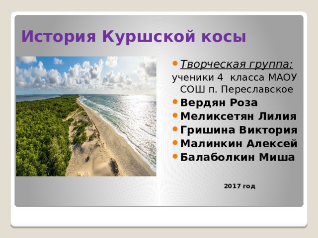    Творческая группа: ученики 4 класса МАОУ СОШ п. Переславское Вердян Роза Меликсетян Лилия Гришина Виктория Малинкин Алексей Балаболкин Миша   2017 год История Куршской косы 