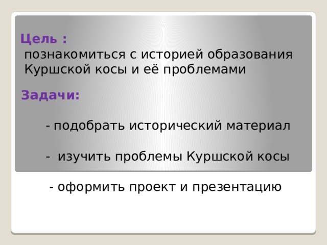 Цель :  познакомиться с историей образования  Куршской косы и её проблемами Задачи:  - подобрать исторический материал  - изучить проблемы Куршской косы  - оформить проект и презентацию 