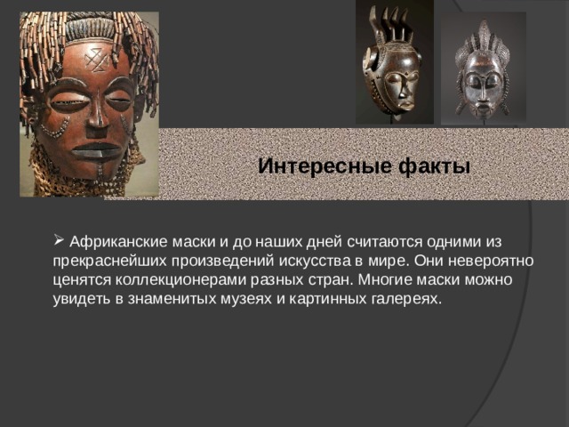  Интересные факты  Африканские маски и до наших дней считаются одними из прекраснейших произведений искусства в мире. Они невероятно ценятся коллекционерами разных стран. Многие маски можно увидеть в знаменитых музеях и картинных галереях.  