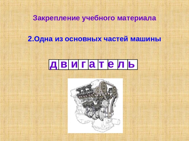 Закрепление учебного материала 2.Одна из основных частей машины   д в и г а т е л ь 