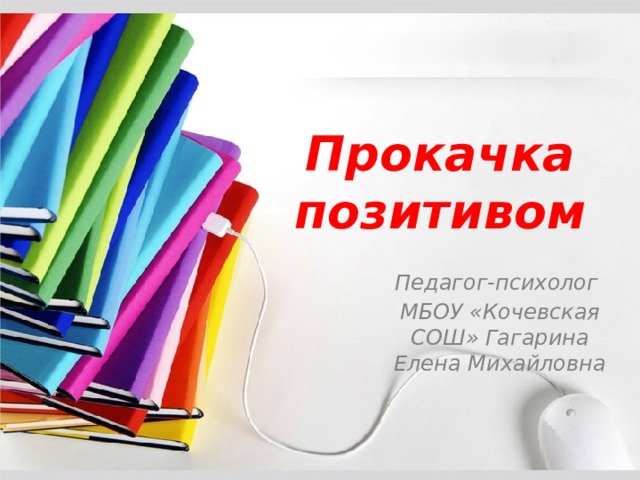 Прокачка позитивом Педагог-психолог МБОУ «Кочевская СОШ» Гагарина Елена Михайловна 