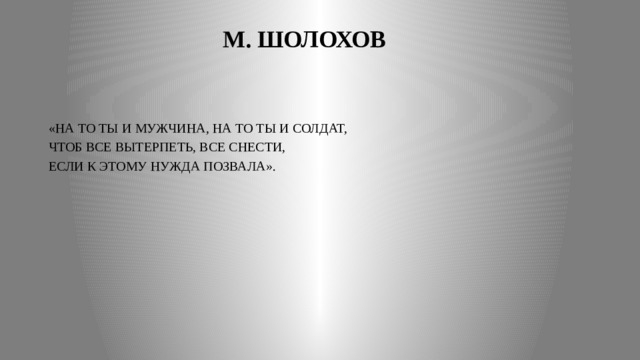  М. ШОЛОХОВ «НА ТО ТЫ И МУЖЧИНА, НА ТО ТЫ И СОЛДАТ, ЧТОБ ВСЕ ВЫТЕРПЕТЬ, ВСЕ СНЕСТИ, ЕСЛИ К ЭТОМУ НУЖДА ПОЗВАЛА». 