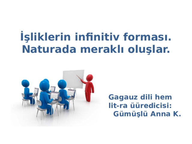 İşliklerin infinitiv forması.  Naturada meraklı oluşlar.   Gagauz dili hem lit-ra üüredicisi: Gümüşlü Anna K. 