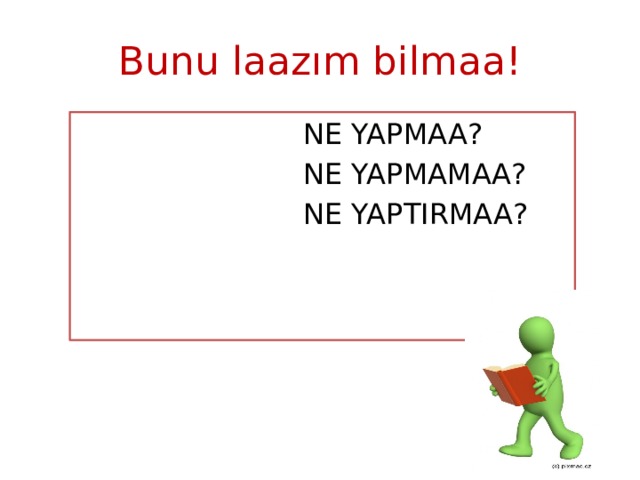 Bunu laazım bilmaa!  NE YAPMAA?  NE YAPMAMAA?  NE YAPTIRMAA?   