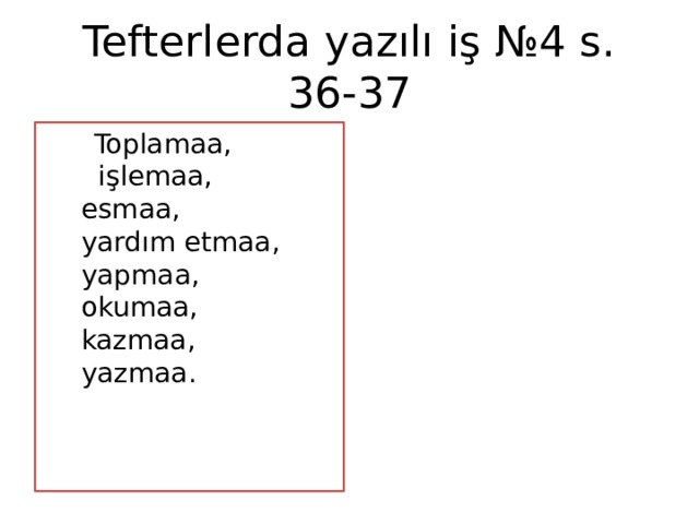 Tefterlerda yazılı iş №4 s. 36-37  Toplamaa, işlemaa, esmaa, yardım etmaa, yapmaa, okumaa, kazmaa, yazmaa.  