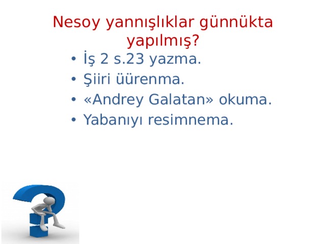 Nesoy yannışlıklar günnükta yapılmış? İş 2 s.23 yazma. Şiiri üürenma. «Andrey Galatan» okuma. Yabanıyı resimnema.  