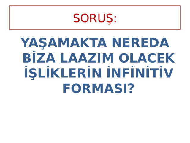 SORUŞ: YAŞAMAKTA NEREDA BİZA LAAZIM OLACEK İŞLİKLERİN İNFİNİTİV FORMASI? 