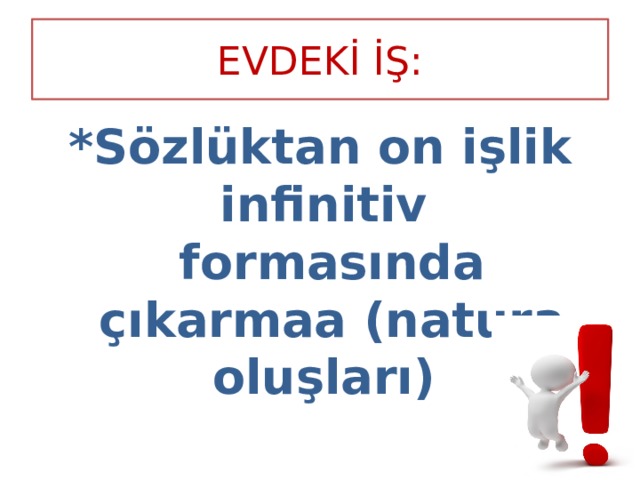 EVDEKİ İŞ: *Sözlüktan on işlik infinitiv formasında çıkarmaa (natura oluşları) 