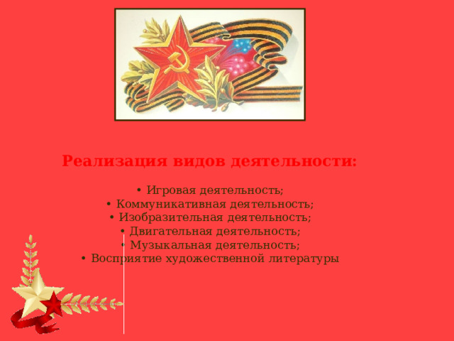 Реализация видов деятельности:   • Игровая деятельность;  • Коммуникативная деятельность;  • Изобразительная деятельность;  • Двигательная деятельность;  • Музыкальная деятельность;  • Восприятие художественной литературы 