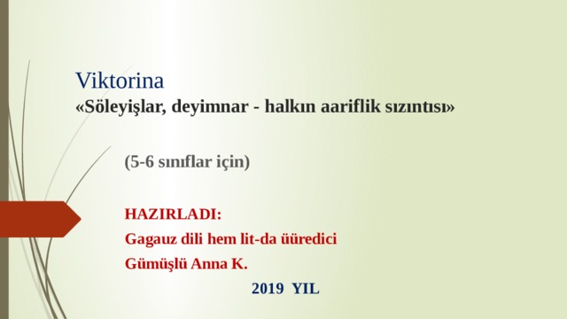 Viktorina «Söleyişlar, deyimnar - halkın aariflik sızıntısı» (5-6 sınıflar için)  HAZIRLADI: Gagauz dili hem lit-da üüredici Gümüşlü Anna K.  2019 YIL 