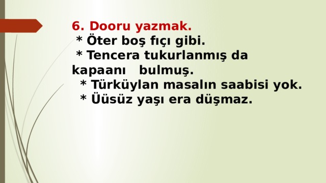 6. Dooru yazmak.  * Öter boş fıçı gibi.  * Tencera tukurlanmış da kapaanı bulmuş.  * Türküylan masalın saabisi yok.  * Üüsüz yaşı era düşmaz.   