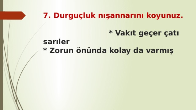 7. Durguçluk nışannarını koyunuz.  * Vakıt geçer çatı sarıler  * Zorun önünda kolay da varmış 