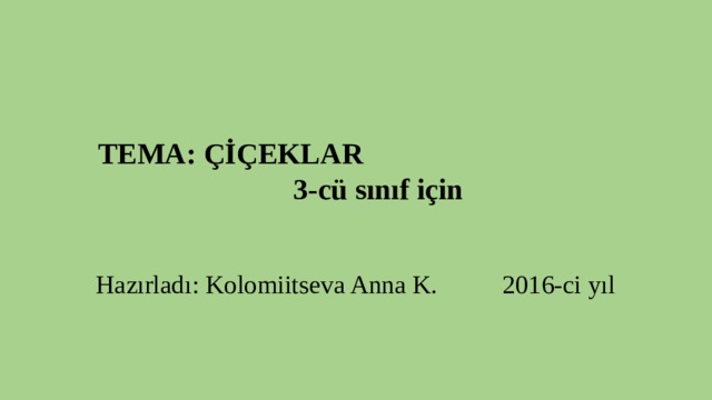 TEMA: ÇİÇEKLAR 3-cü sınıf için Hazırladı: Kolomiitseva Anna K. 2016-ci yıl 