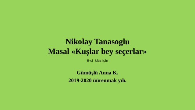 Nikolay Tanasoglu  Masal «Kuşlar bey seçerlar» 6-ci klas için Gümüşlü Anna K. 2019-2020 üürenmak yılı. 