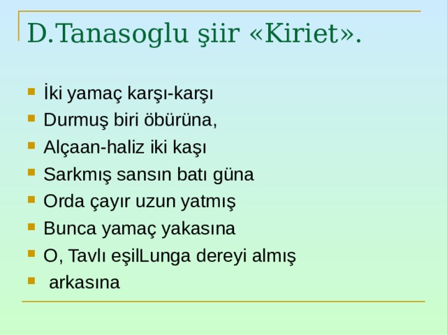 D.Tanasoglu şiir « Kiriet ». İki yamaç karşı-karşı Durmuş biri öbürüna , Alçaan-haliz iki kaşı Sarkmış sansın batı güna Orda çayır uzun yatmış Bunca yamaç yakasına O , Tavlı eşilLunga dereyi almış  arkasına 
