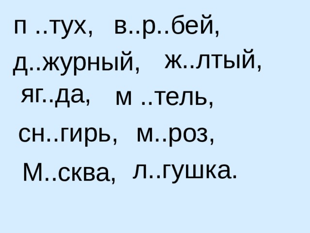 п ..тух, в..р..бей, ж..лтый, д..журный, яг..да, м ..тель, сн..гирь, м..роз, л..гушка. М..сква,