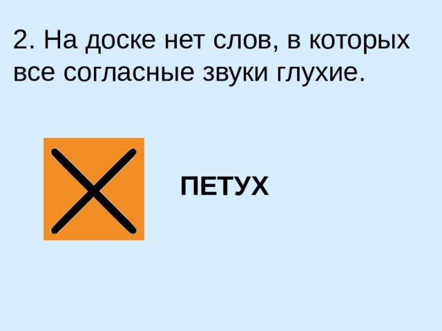 2. На доске нет слов, в которых все согласные звуки глухие. ПЕТУХ