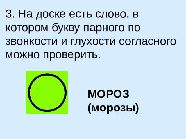 3. На доске есть слово, в котором букву парного по звонкости и глухости согласного можно проверить. МОРОЗ (морозы)