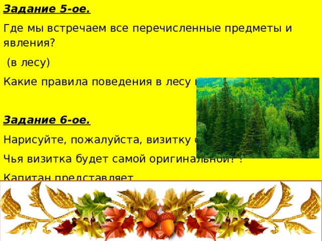 Задание 5-ое. Где мы встречаем все перечисленные предметы и явления?  (в лесу) Какие правила поведения в лесу мы вспомним? Задание 6-ое. Нарисуйте, пожалуйста, визитку осени. Чья визитка будет самой оригинальной? ! Капитан представляет. 