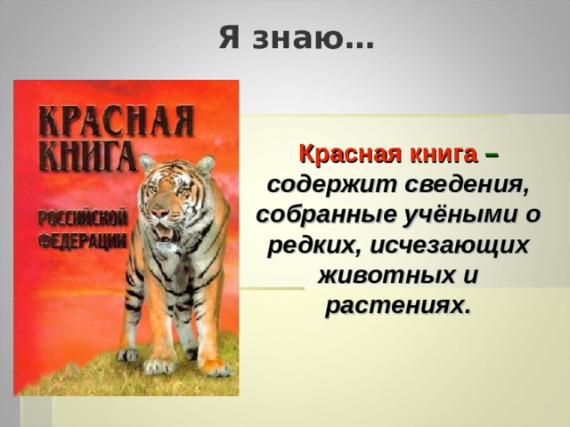 Я знаю… Красная книга  – содержит сведения, собранные учёными о редких, исчезающих животных и растениях. 