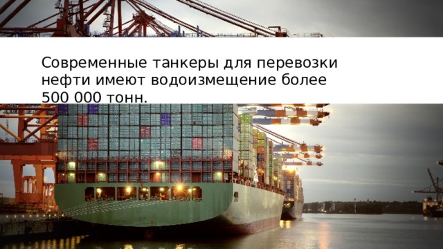 Современные танкеры для перевозки нефти имеют водоизмещение более 500 000 тонн. 