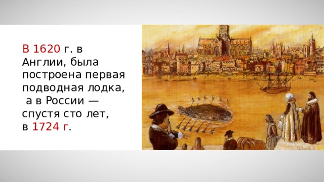 В 1620  г . в Англии , была построена первая подводная лодка,   а в России — спустя сто лет, в 1724 г . 
