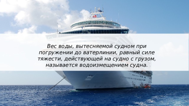 Вес воды, вытесняемой судном при погружении до ватерлинии, равный силе тяжести, действующей на судно с грузом, называется водоизмещением судна. 