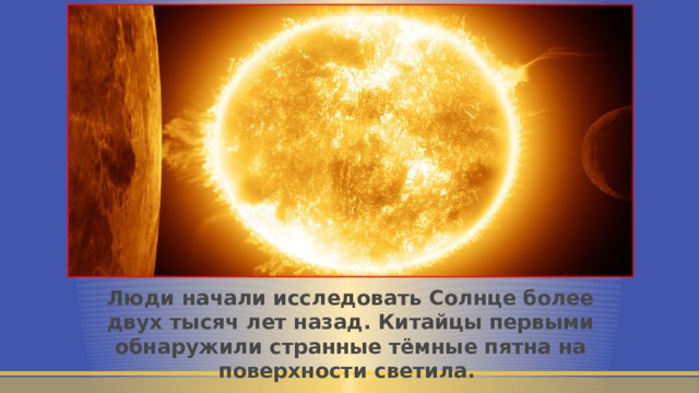 Люди начали исследовать Солнце более двух тысяч лет назад. Китайцы первыми обнаружили странные тёмные пятна на поверхности светила. 