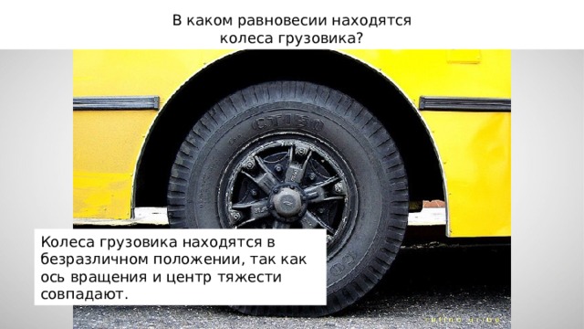 В каком равновесии находятся колеса грузовика? Колеса грузовика находятся в безразличном положении, так как ось вращения и центр тяжести совпадают. 