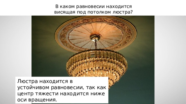 В каком равновесии находится висящая под потолком люстра? Люстра находится в устойчивом равновесии, так как центр тяжести находится ниже оси вращения. 