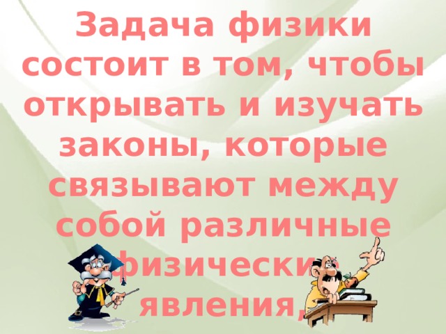 Задача физики состоит в том, чтобы открывать и изучать законы, которые связывают между собой различные физические явления, происходящие в природе 