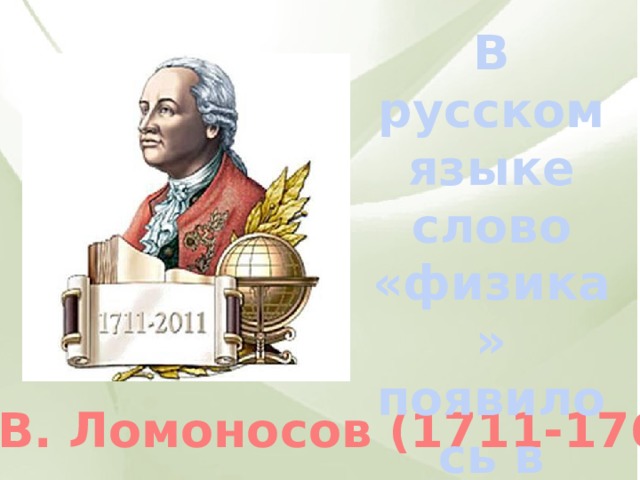 В русском языке слово «физика» появилось в XVIII веке М. В. Ломоносов (1711-1765) 