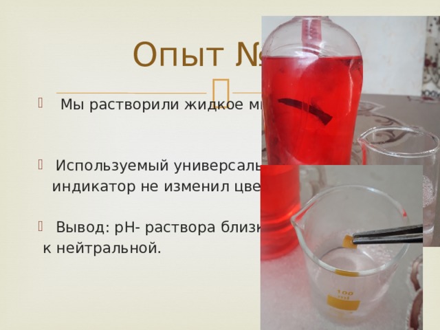  Опыт №4  Мы растворили жидкое мыло. Используемый универсальный  индикатор не изменил цвета. Вывод: pH- раствора близка  к нейтральной. 