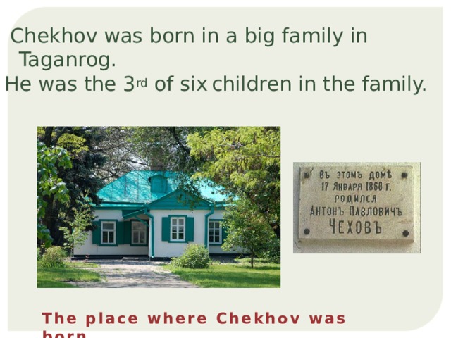  Chekhov was born in a big family in Taganrog. He was the 3 rd of six  children in the family. The place where Chekhov was born 
