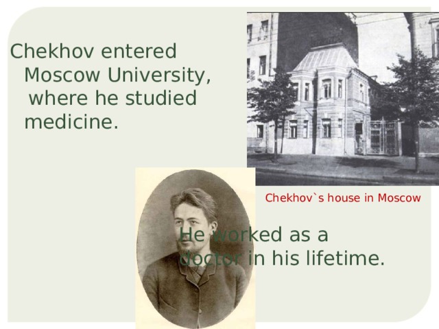 Chekhov entered Moscow University,  where he studied medicine. Chekhov`s house in Moscow He worked as a doctor in his lifetime. 
