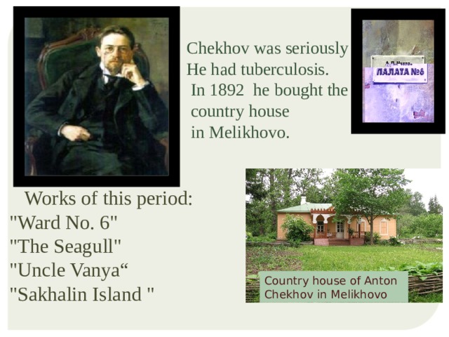 Chekhov was seriously ill. He had tuberculosis.  In 1892 he bought the  country house  in Melikhovo.  Works of this period:  