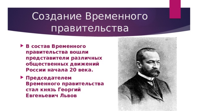 Создание Временного правительства В состав Временного правительства вошли представители различных общественных движений России начала 20 века. Председателем Временного правительства стал князь Георгий Евгеньевич Львов 