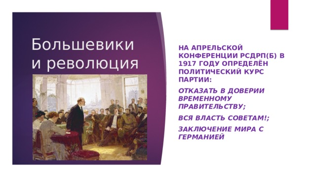 Большевики и революция На апрельской конференции РСДРП(б) в 1917 году определён политический курс партии: отказать в доверии временному правительству; вся власть советам!; Заключение мира с Германией 